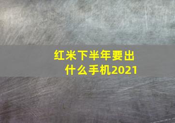 红米下半年要出什么手机2021