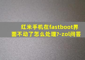 红米手机在fastboot界面不动了怎么处理?-zol问答