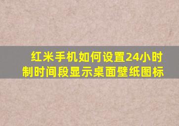 红米手机如何设置24小时制时间段显示桌面壁纸图标