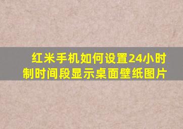 红米手机如何设置24小时制时间段显示桌面壁纸图片