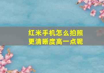 红米手机怎么拍照更清晰度高一点呢