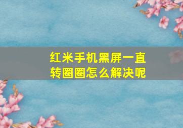 红米手机黑屏一直转圈圈怎么解决呢