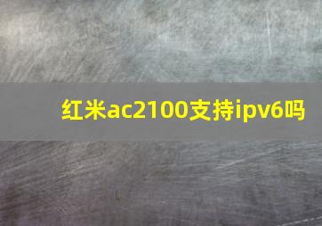 红米ac2100支持ipv6吗