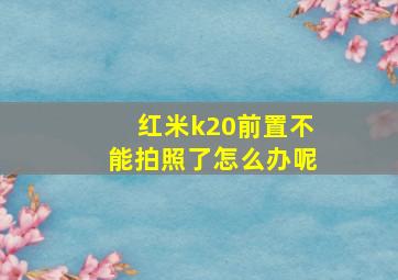 红米k20前置不能拍照了怎么办呢