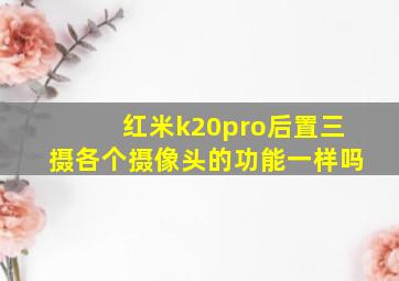 红米k20pro后置三摄各个摄像头的功能一样吗