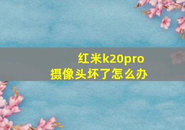 红米k20pro摄像头坏了怎么办