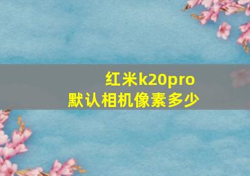 红米k20pro默认相机像素多少