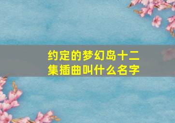 约定的梦幻岛十二集插曲叫什么名字