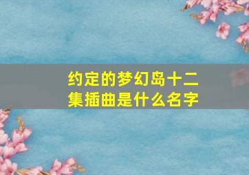 约定的梦幻岛十二集插曲是什么名字