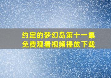 约定的梦幻岛第十一集免费观看视频播放下载