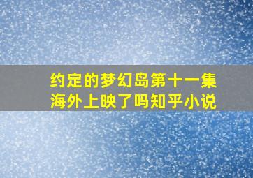 约定的梦幻岛第十一集海外上映了吗知乎小说