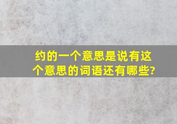 约的一个意思是说有这个意思的词语还有哪些?