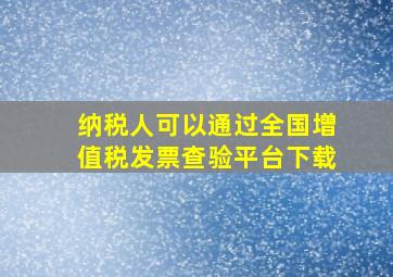 纳税人可以通过全国增值税发票查验平台下载