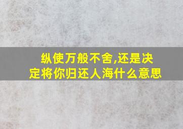 纵使万般不舍,还是决定将你归还人海什么意思