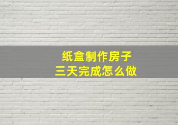 纸盒制作房子三天完成怎么做