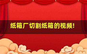 纸箱厂切割纸箱的视频!