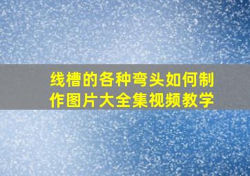 线槽的各种弯头如何制作图片大全集视频教学