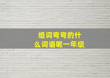 组词弯弯的什么词语呢一年级