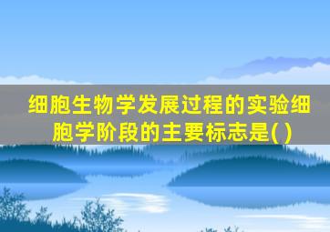 细胞生物学发展过程的实验细胞学阶段的主要标志是( )