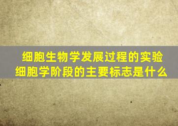 细胞生物学发展过程的实验细胞学阶段的主要标志是什么