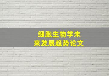 细胞生物学未来发展趋势论文