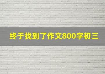 终于找到了作文800字初三