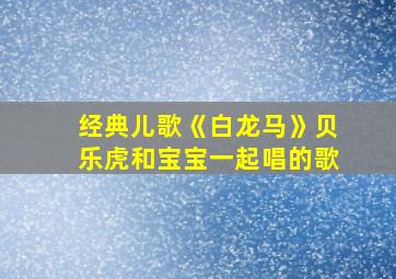 经典儿歌《白龙马》贝乐虎和宝宝一起唱的歌