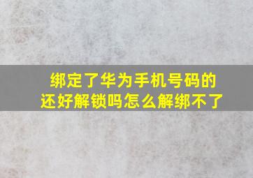 绑定了华为手机号码的还好解锁吗怎么解绑不了