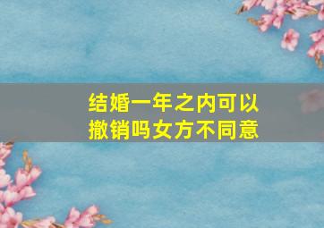 结婚一年之内可以撤销吗女方不同意