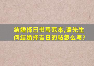 结婚择日书写范本,请先生问结婚择吉日的帖怎么写?