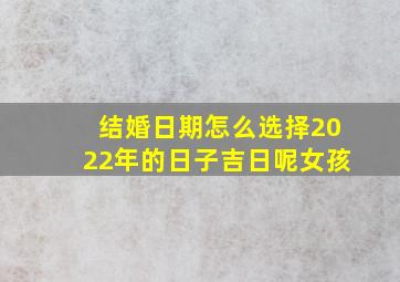 结婚日期怎么选择2022年的日子吉日呢女孩