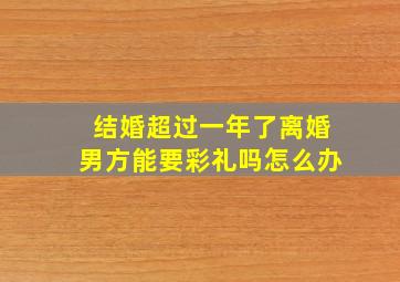 结婚超过一年了离婚男方能要彩礼吗怎么办