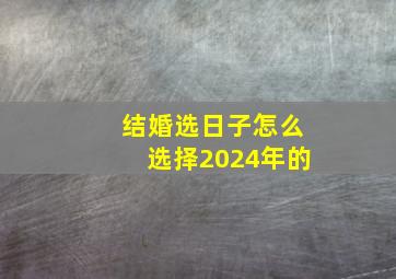 结婚选日子怎么选择2024年的