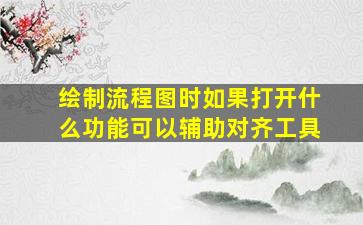 绘制流程图时如果打开什么功能可以辅助对齐工具