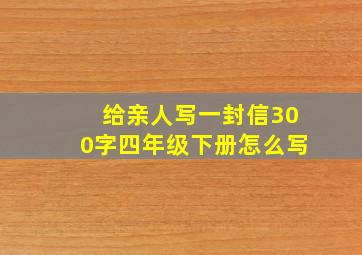 给亲人写一封信300字四年级下册怎么写