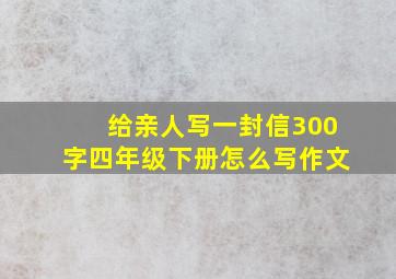 给亲人写一封信300字四年级下册怎么写作文