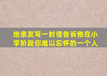 给亲友写一封信告诉他在小学阶段你难以忘怀的一个人