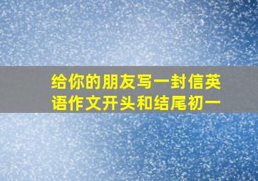 给你的朋友写一封信英语作文开头和结尾初一