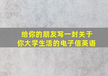 给你的朋友写一封关于你大学生活的电子信英语