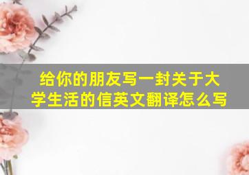 给你的朋友写一封关于大学生活的信英文翻译怎么写