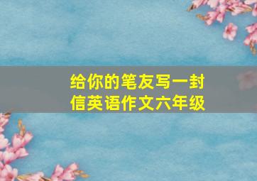 给你的笔友写一封信英语作文六年级