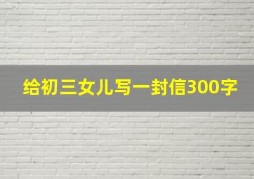 给初三女儿写一封信300字