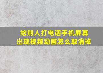 给别人打电话手机屏幕出现视频动画怎么取消掉