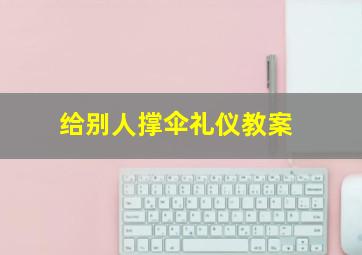 给别人撑伞礼仪教案