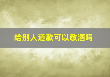 给别人道歉可以敬酒吗