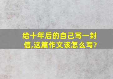 给十年后的自己写一封信,这篇作文该怎么写?