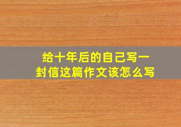 给十年后的自己写一封信这篇作文该怎么写