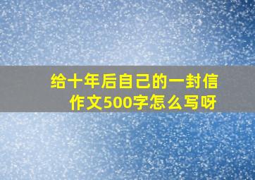 给十年后自己的一封信作文500字怎么写呀