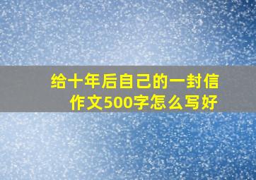 给十年后自己的一封信作文500字怎么写好