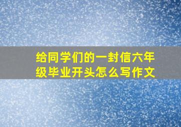 给同学们的一封信六年级毕业开头怎么写作文